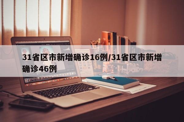 31省区市新增确诊16例/31省区市新增确诊46例