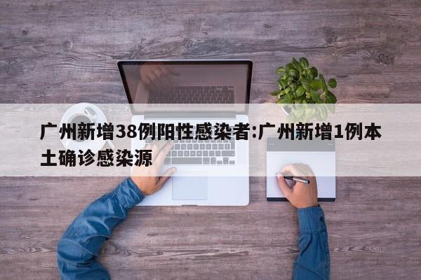 广州新增38例阳性感染者:广州新增1例本土确诊感染源