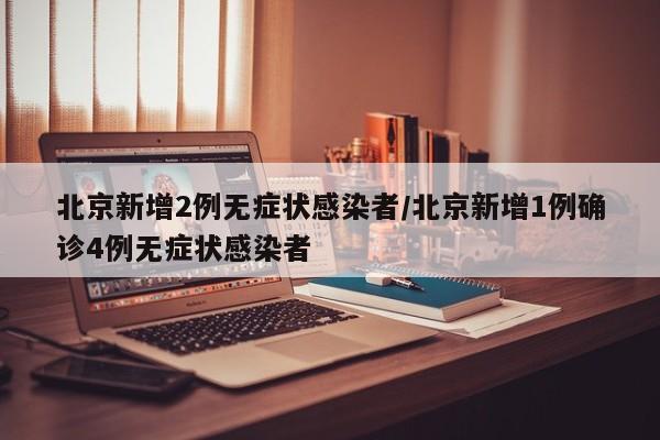 北京新增2例无症状感染者/北京新增1例确诊4例无症状感染者