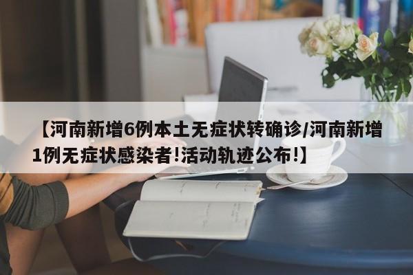 【河南新增6例本土无症状转确诊/河南新增1例无症状感染者!活动轨迹公布!】