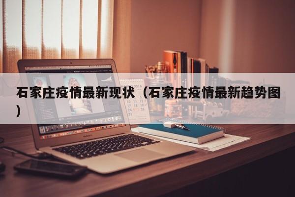 石家庄疫情最新现状(石家庄疫情最新趋势图)