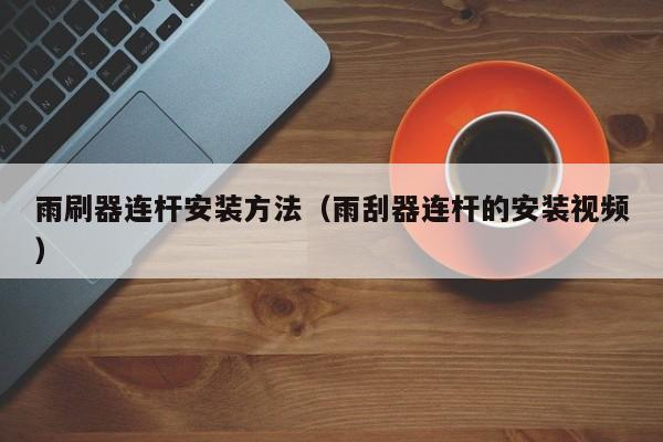 雨刷器连杆安装方法(雨刮器连杆的安装视频)