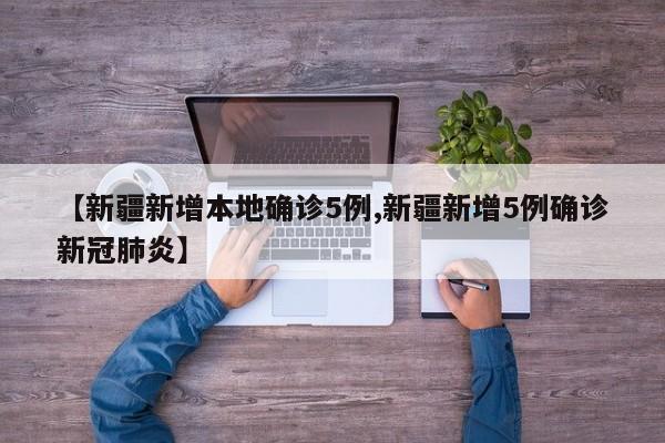 【新疆新增本地确诊5例,新疆新增5例确诊新冠肺炎】