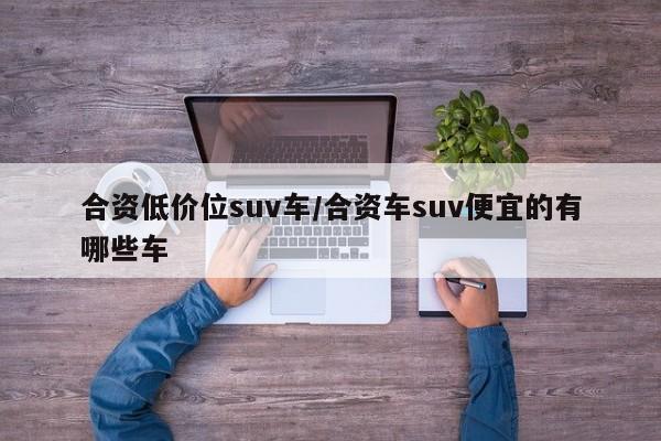 合资低价位suv车/合资车suv便宜的有哪些车