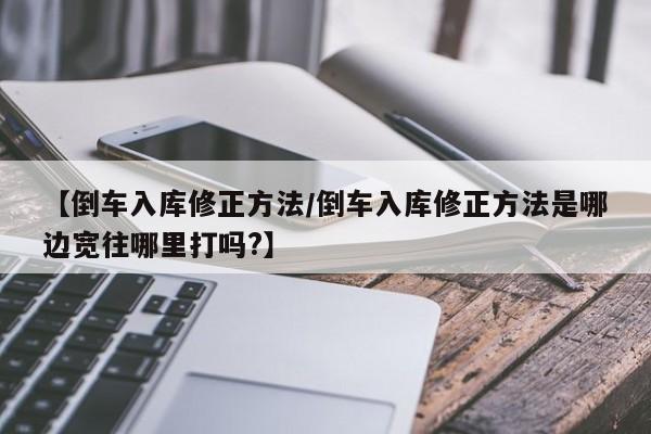 【倒车入库修正方法/倒车入库修正方法是哪边宽往哪里打吗?】