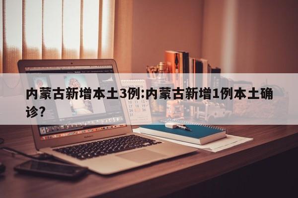 内蒙古新增本土3例:内蒙古新增1例本土确诊?