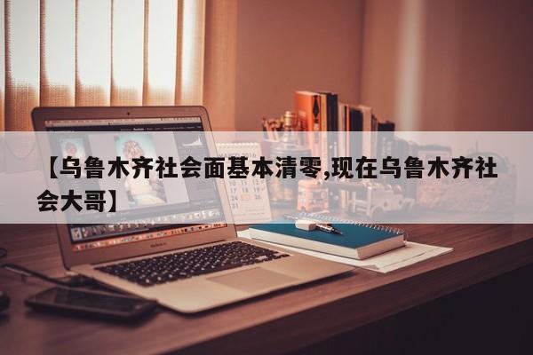 【乌鲁木齐社会面基本清零,现在乌鲁木齐社会大哥】