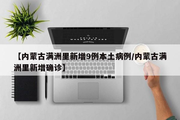 【内蒙古满洲里新增9例本土病例/内蒙古满洲里新增确诊】