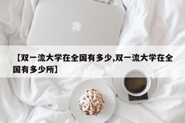 【双一流大学在全国有多少,双一流大学在全国有多少所】