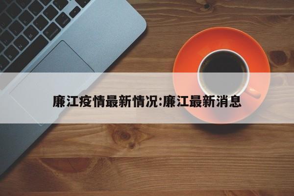 廉江疫情最新情况:廉江最新消息