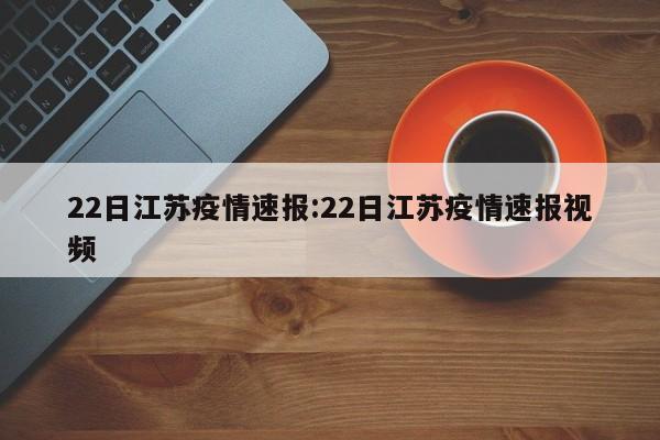 22日江苏疫情速报:22日江苏疫情速报视频