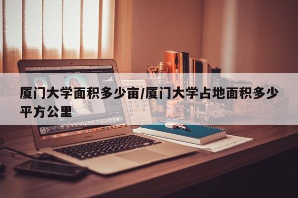 厦门大学面积多少亩/厦门大学占地面积多少平方公里