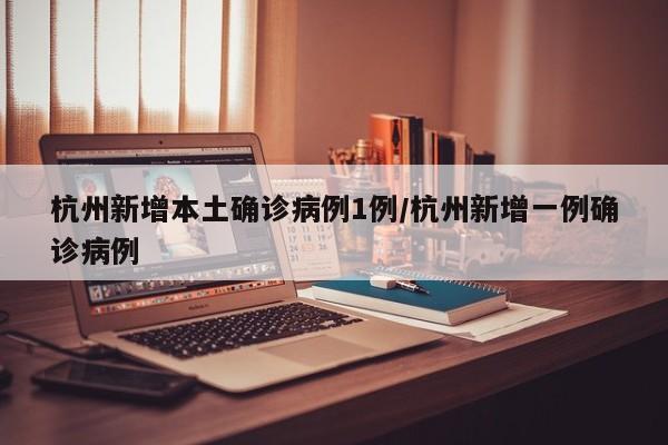 杭州新增本土确诊病例1例/杭州新增一例确诊病例