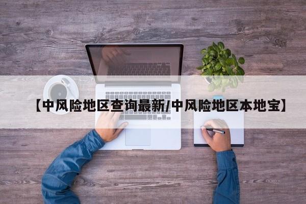 【中风险地区查询最新/中风险地区本地宝】