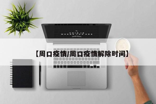 【周口疫情/周口疫情解除时间】