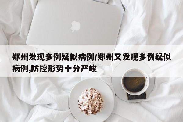 郑州发现多例疑似病例/郑州又发现多例疑似病例,防控形势十分严峻