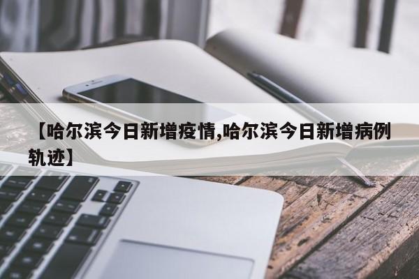 【哈尔滨今日新增疫情,哈尔滨今日新增病例轨迹】