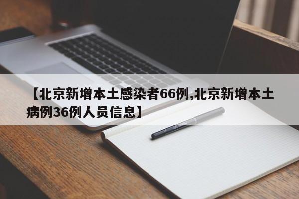 【北京新增本土感染者66例,北京新增本土病例36例人员信息】