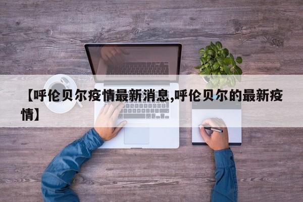 【呼伦贝尔疫情最新消息,呼伦贝尔的最新疫情】