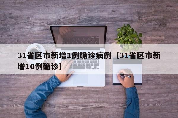 31省区市新增1例确诊病例(31省区市新增10例确诊)