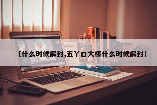 【什么时候解封,五丫口大桥什么时候解封】