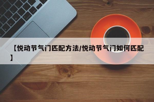 【悦动节气门匹配方法/悦动节气门如何匹配】