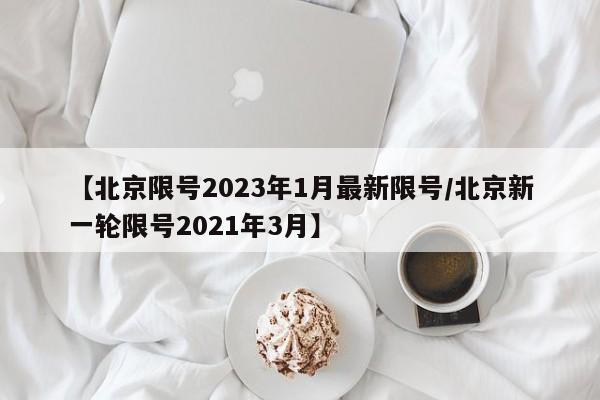 【北京限号2023年1月最新限号/北京新一轮限号2021年3月】