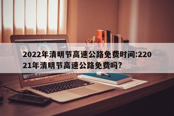 2022年清明节高速公路免费时间:22021年清明节高速公路免费吗?