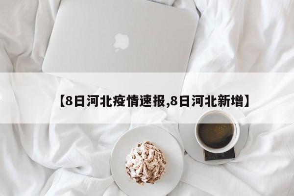【8日河北疫情速报,8日河北新增】