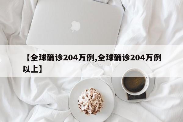 【全球确诊204万例,全球确诊204万例以上】