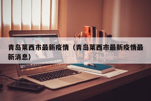 青岛莱西市最新疫情(青岛莱西市最新疫情最新消息)