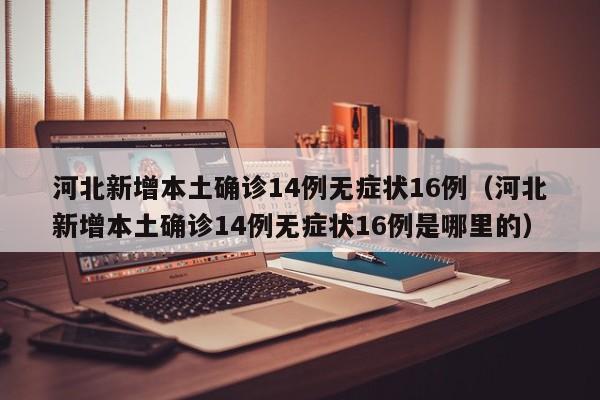 河北新增本土确诊14例无症状16例(河北新增本土确诊14例无症状16例是哪里的)