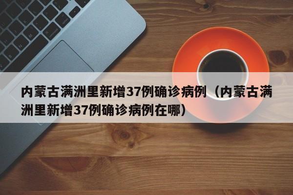 内蒙古满洲里新增37例确诊病例(内蒙古满洲里新增37例确诊病例在哪)