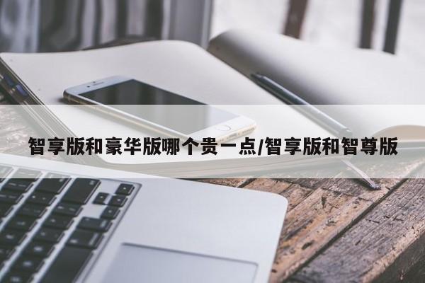 智享版和豪华版哪个贵一点/智享版和智尊版