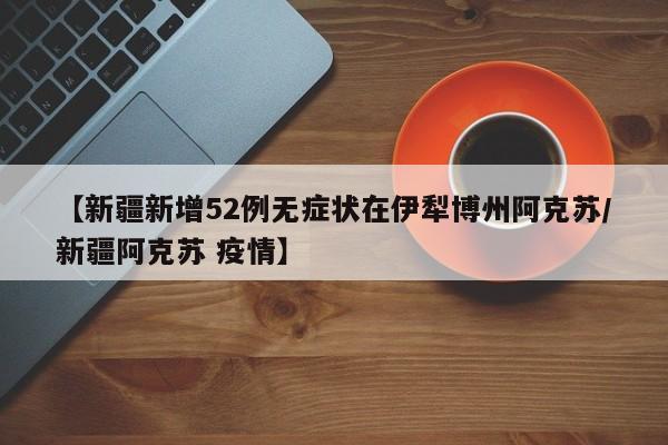 【新疆新增52例无症状在伊犁博州阿克苏/新疆阿克苏 疫情】