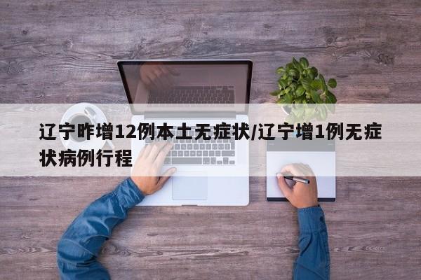 辽宁昨增12例本土无症状/辽宁增1例无症状病例行程