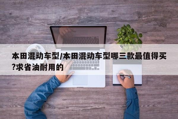 本田混动车型/本田混动车型哪三款最值得买?求省油耐用的