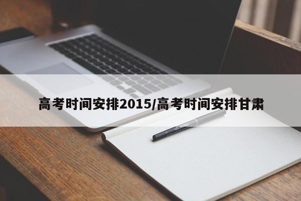 高考时间安排2015/高考时间安排甘肃