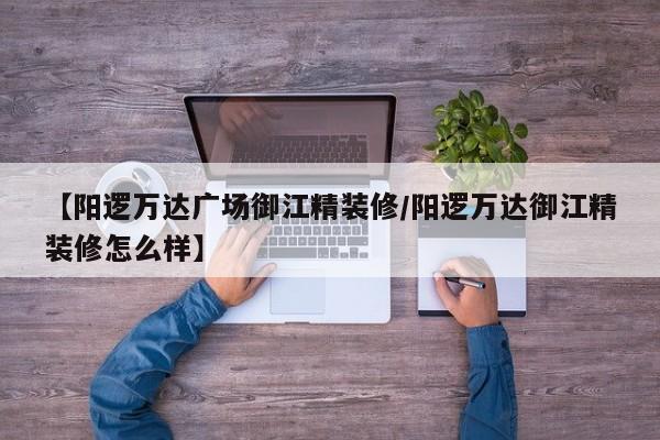 【阳逻万达广场御江精装修/阳逻万达御江精装修怎么样】