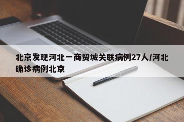 北京发现河北一商贸城关联病例27人/河北确诊病例北京