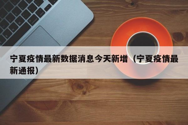 宁夏疫情最新数据消息今天新增(宁夏疫情最新通报)