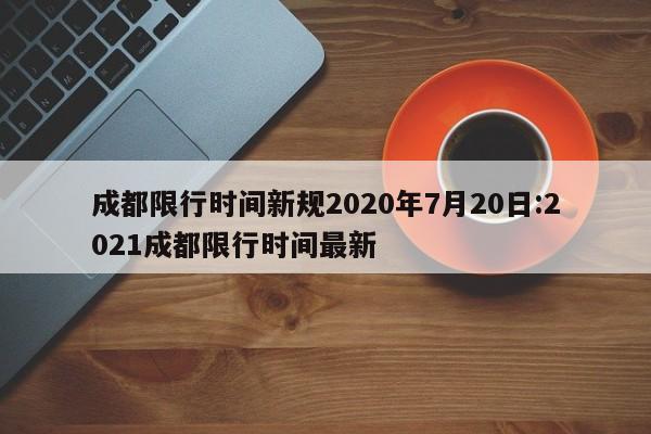 成都限行时间新规2020年7月20日:2021成都限行时间最新