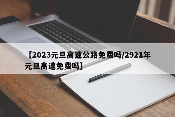 【2023元旦高速公路免费吗/2921年元旦高速免费吗】