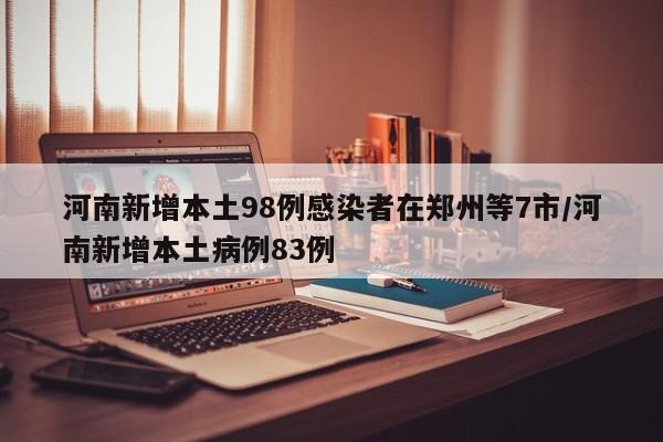 河南新增本土98例感染者在郑州等7市/河南新增本土病例83例
