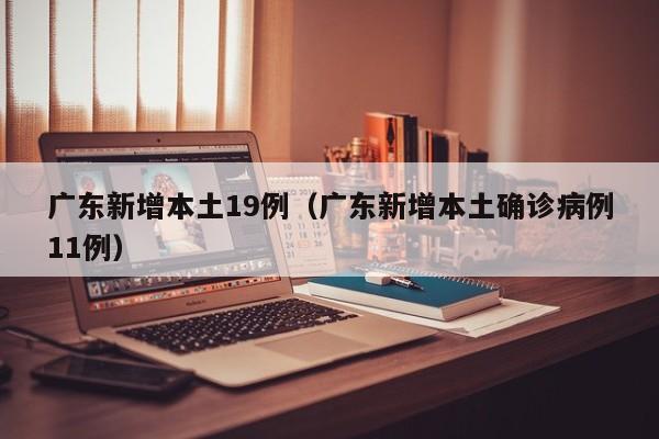 广东新增本土19例(广东新增本土确诊病例11例)