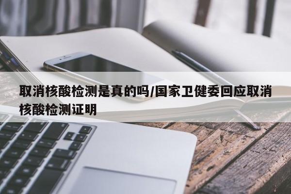 取消核酸检测是真的吗/国家卫健委回应取消核酸检测证明