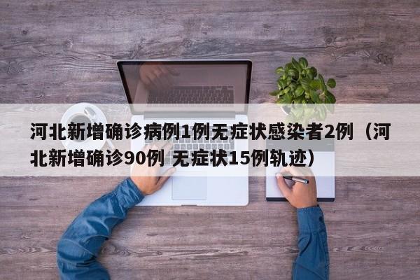 河北新增确诊病例1例无症状感染者2例(河北新增确诊90例 无症状15例轨迹)