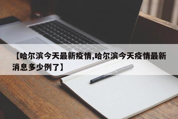 【哈尔滨今天最新疫情,哈尔滨今天疫情最新消息多少例了】