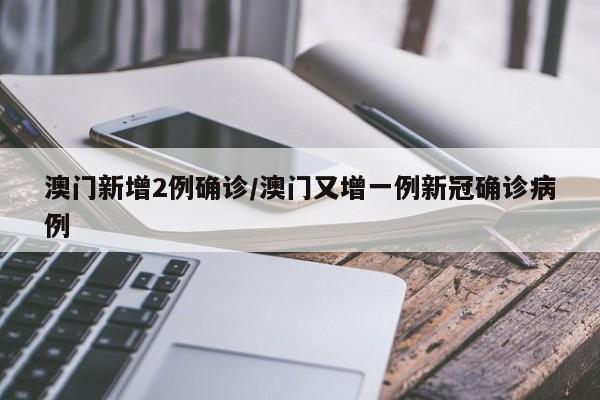 澳门新增2例确诊/澳门又增一例新冠确诊病例