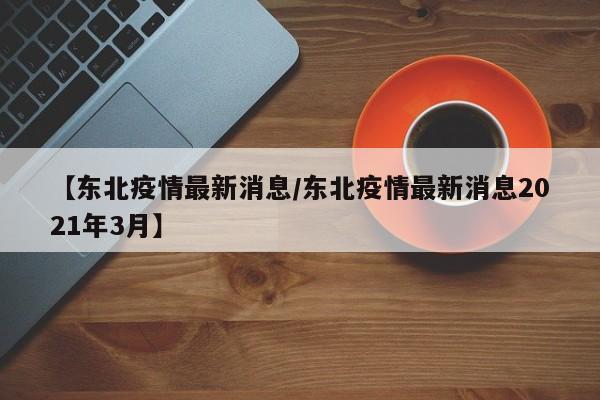 【东北疫情最新消息/东北疫情最新消息2021年3月】